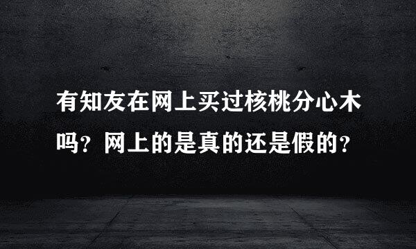 有知友在网上买过核桃分心木吗？网上的是真的还是假的？