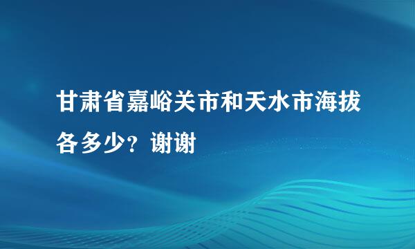 甘肃省嘉峪关市和天水市海拔各多少？谢谢