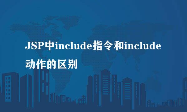 JSP中include指令和include动作的区别