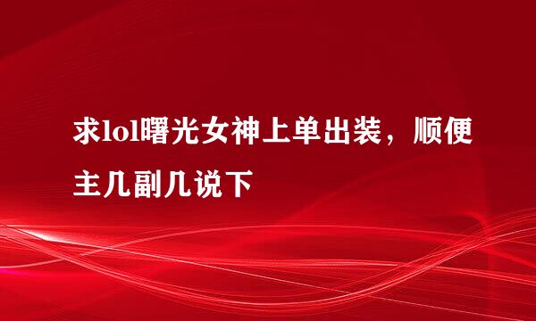 求lol曙光女神上单出装，顺便主几副几说下