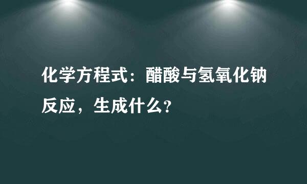 化学方程式：醋酸与氢氧化钠反应，生成什么？