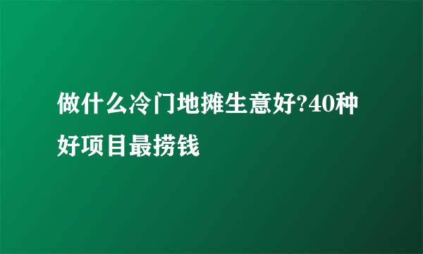 做什么冷门地摊生意好?40种好项目最捞钱