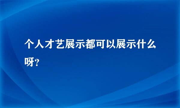 个人才艺展示都可以展示什么呀？