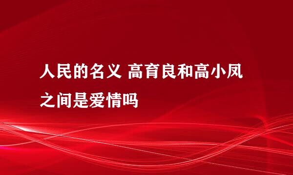 人民的名义 高育良和高小凤之间是爱情吗