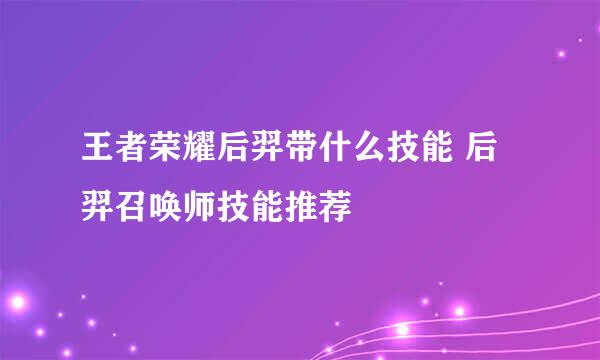 王者荣耀后羿带什么技能 后羿召唤师技能推荐