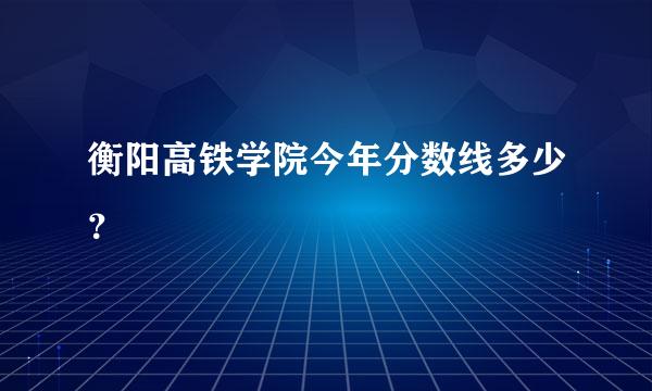 衡阳高铁学院今年分数线多少？