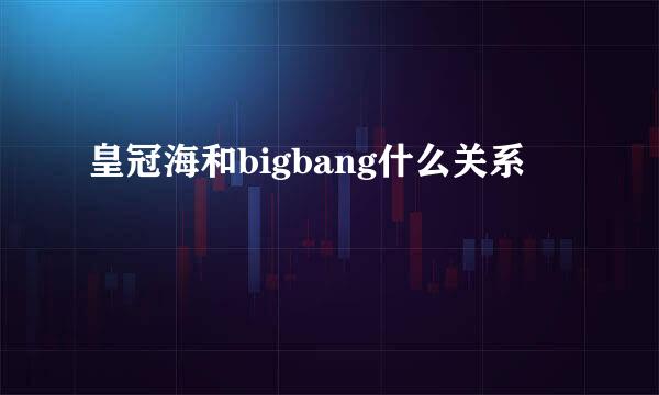 皇冠海和bigbang什么关系