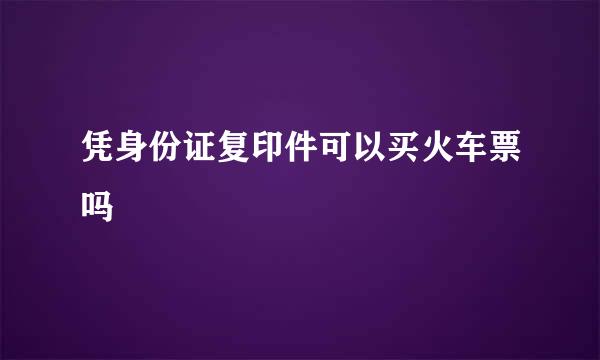 凭身份证复印件可以买火车票吗