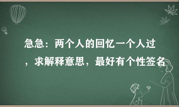 急急：两个人的回忆一个人过，求解释意思，最好有个性签名