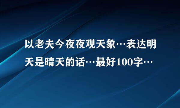 以老夫今夜夜观天象…表达明天是晴天的话…最好100字…