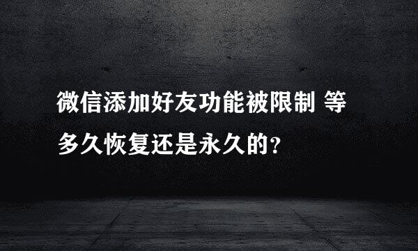 微信添加好友功能被限制 等多久恢复还是永久的？