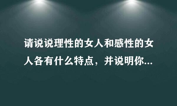 请说说理性的女人和感性的女人各有什么特点，并说明你喜欢哪一种？或者认为自己是哪一种。