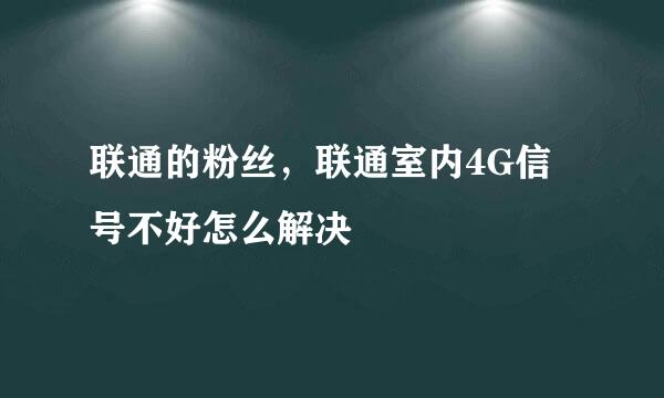 联通的粉丝，联通室内4G信号不好怎么解决