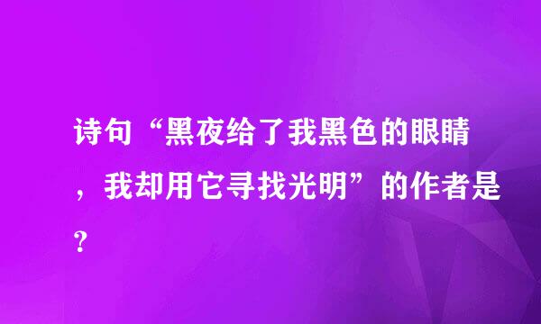 诗句“黑夜给了我黑色的眼睛，我却用它寻找光明”的作者是？