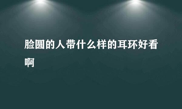 脸圆的人带什么样的耳环好看啊