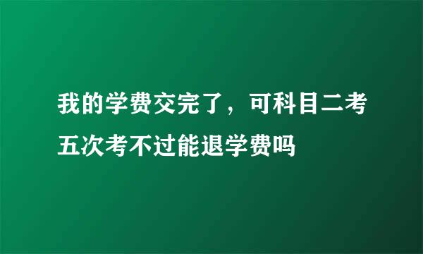 我的学费交完了，可科目二考五次考不过能退学费吗