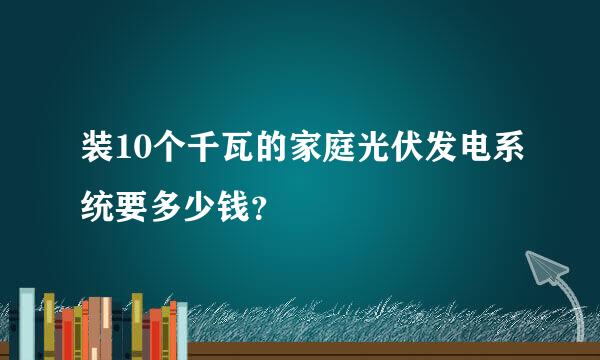 装10个千瓦的家庭光伏发电系统要多少钱？