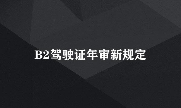 B2驾驶证年审新规定