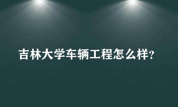 吉林大学车辆工程怎么样？