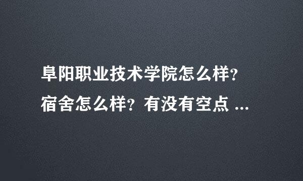 阜阳职业技术学院怎么样？ 宿舍怎么样？有没有空点 宽带啊？ 数控收女生么？