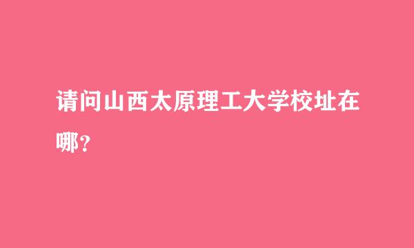 请问山西太原理工大学校址在哪？