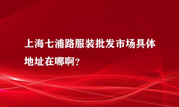 上海七浦路服装批发市场具体地址在哪啊？