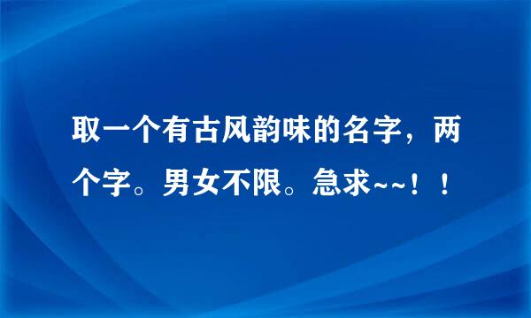 取一个有古风韵味的名字，两个字。男女不限。急求~~！！