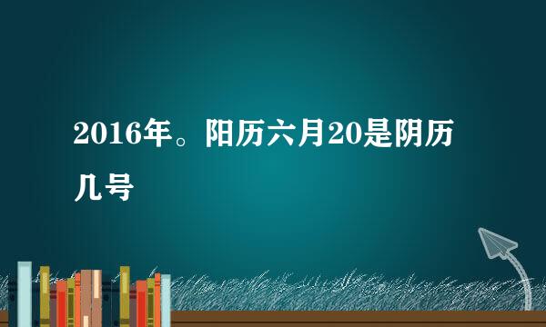 2016年。阳历六月20是阴历几号