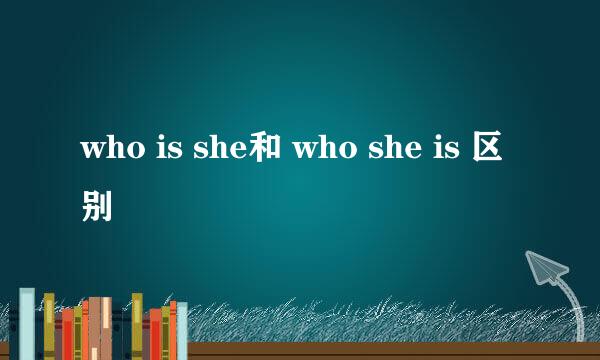 who is she和 who she is 区别