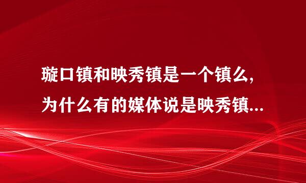 璇口镇和映秀镇是一个镇么,为什么有的媒体说是映秀镇漩口中学?