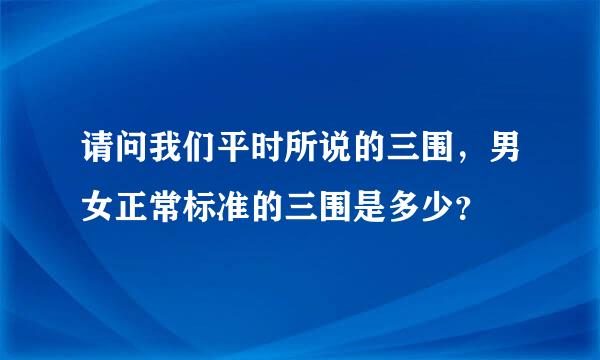 请问我们平时所说的三围，男女正常标准的三围是多少？