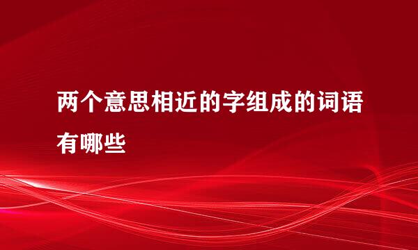 两个意思相近的字组成的词语有哪些