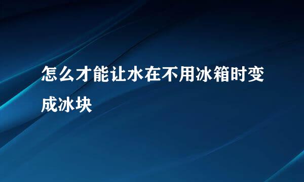 怎么才能让水在不用冰箱时变成冰块