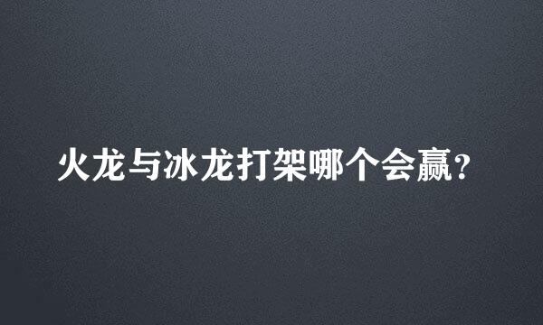 火龙与冰龙打架哪个会赢？