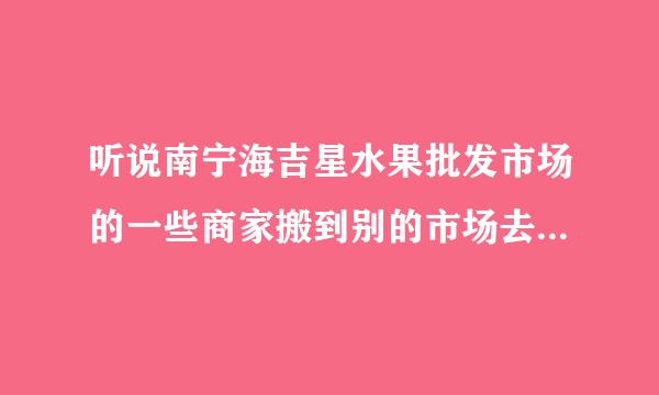 听说南宁海吉星水果批发市场的一些商家搬到别的市场去营业了，具体新地址是哪里？望高手指点，多谢了！