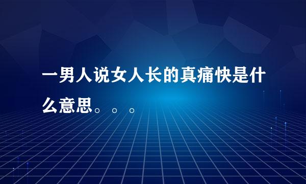 一男人说女人长的真痛快是什么意思。。。