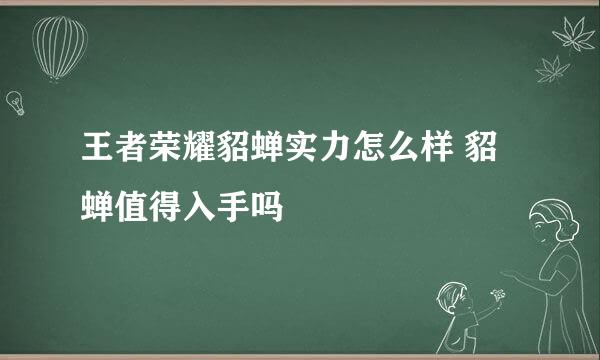 王者荣耀貂蝉实力怎么样 貂蝉值得入手吗