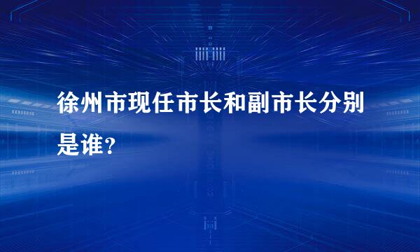 徐州市现任市长和副市长分别是谁？