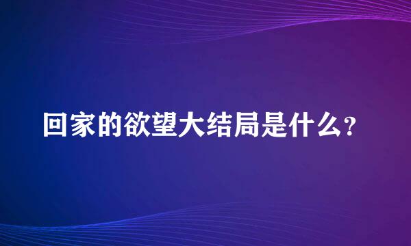 回家的欲望大结局是什么？