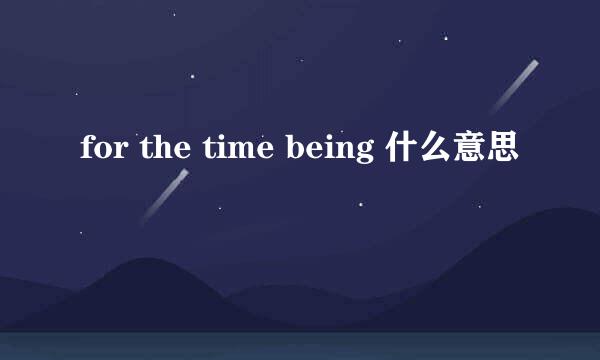 for the time being 什么意思