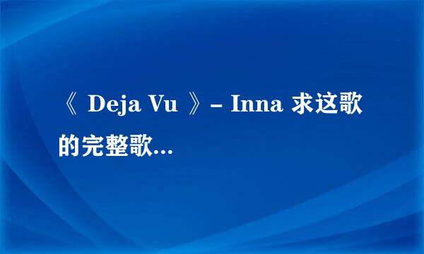 《 Deja Vu 》- Inna 求这歌的完整歌词！！！ 歌词超级简单，英文好的也可以帮我听一下！或者找到歌词！