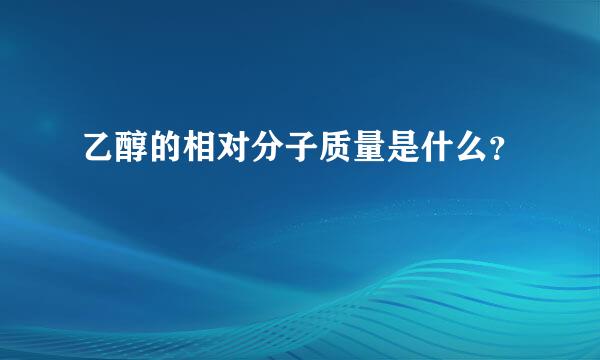 乙醇的相对分子质量是什么？