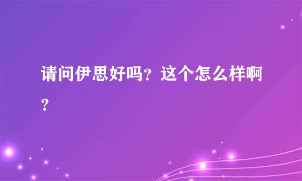 请问伊思好吗？这个怎么样啊？