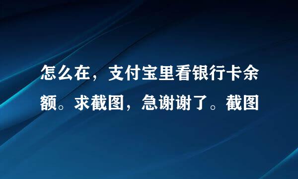 怎么在，支付宝里看银行卡余额。求截图，急谢谢了。截图