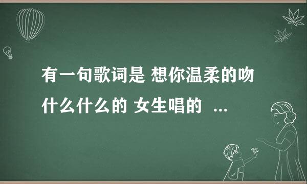 有一句歌词是 想你温柔的吻什么什么的 女生唱的  谁知道啊