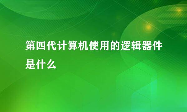 第四代计算机使用的逻辑器件是什么