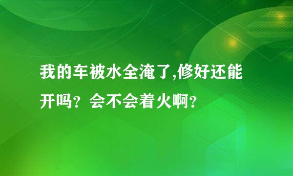 我的车被水全淹了,修好还能开吗？会不会着火啊？