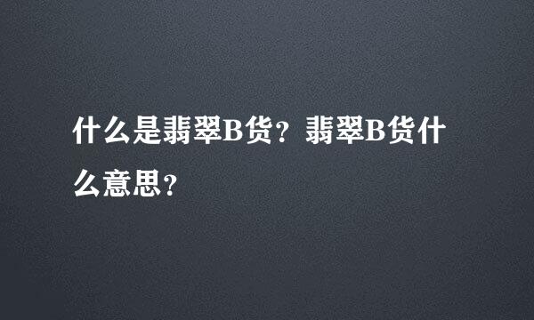 什么是翡翠B货？翡翠B货什么意思？