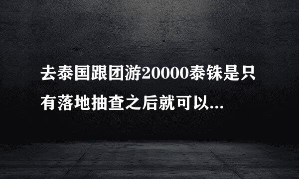 去泰国跟团游20000泰铢是只有落地抽查之后就可以花了吗？还是要一直带着至少20000泰铢？