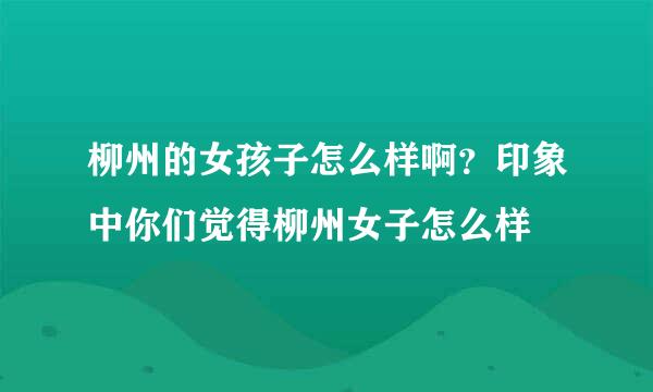 柳州的女孩子怎么样啊？印象中你们觉得柳州女子怎么样